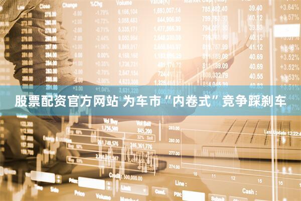 股票配资官方网站 为车市“内卷式”竞争踩刹车