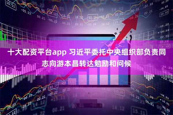 十大配资平台app 习近平委托中央组织部负责同志向游本昌转达勉励和问候