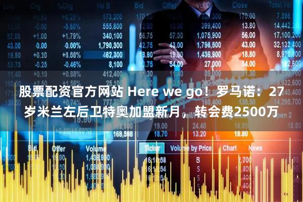 股票配资官方网站 Here we go！罗马诺：27岁米兰左后卫特奥加盟新月，转会费2500万