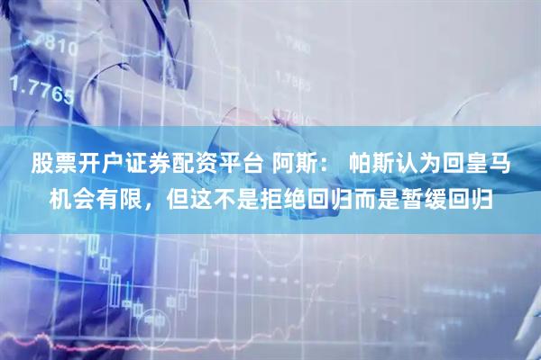 股票开户证券配资平台 阿斯: 帕斯认为回皇马机会有限,但这不是拒绝回归而是暂缓回归