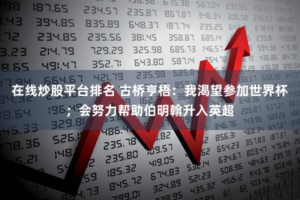 在线炒股平台排名 古桥亨梧：我渴望参加世界杯；会努力帮助伯明翰升入英超