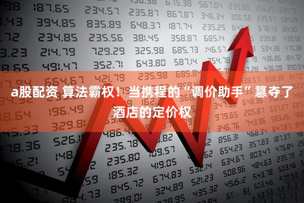 a股配资 算法霸权！当携程的“调价助手”篡夺了酒店的定价权