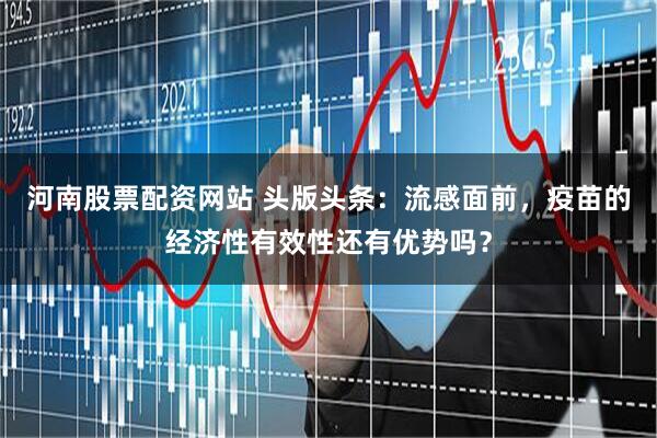 河南股票配资网站 头版头条：流感面前，疫苗的经济性有效性还有优势吗？