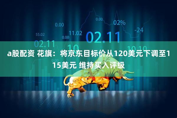 a股配资 花旗：将京东目标价从120美元下调至115美元 维持买入评级