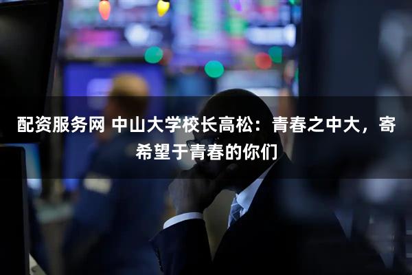 配资服务网 中山大学校长高松：青春之中大，寄希望于青春的你们