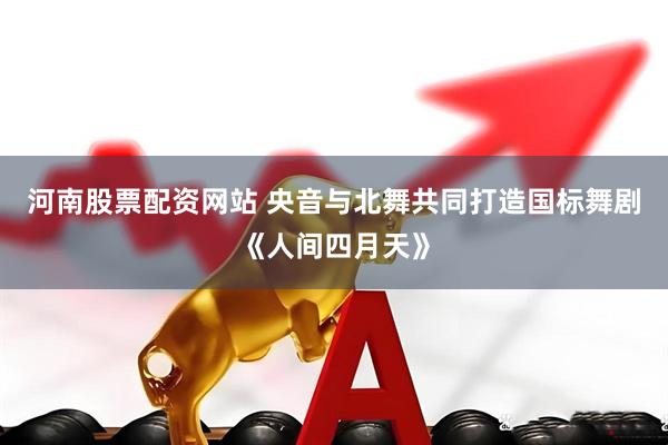 河南股票配资网站 央音与北舞共同打造国标舞剧《人间四月天》