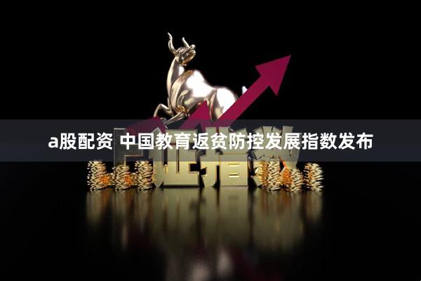 a股配资 中国教育返贫防控发展指数发布
