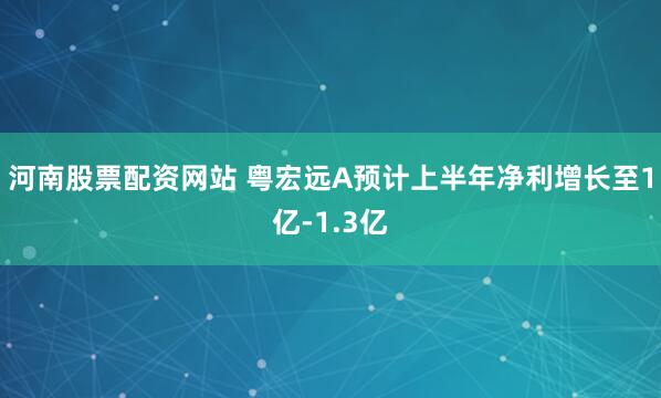 河南股票配资网站 粤宏远A预计上半年净利增长至1亿-1.3亿