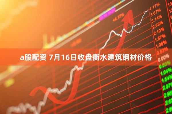 a股配资 7月16日收盘衡水建筑钢材价格
