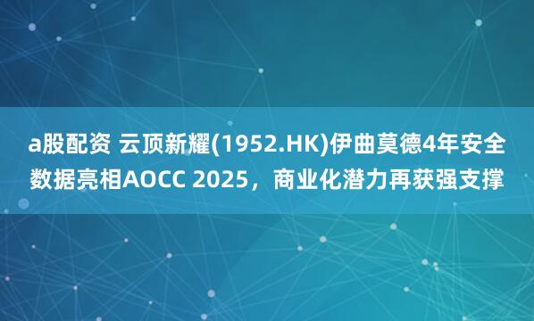 a股配资 云顶新耀(1952.HK)伊曲莫德4年安全数据亮相AOCC 2025，商业化潜力再获强支撑