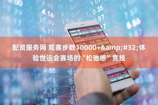 配资服务网 观赛步数10000+&#32;体验世运会赛场的“松弛感”竞技
