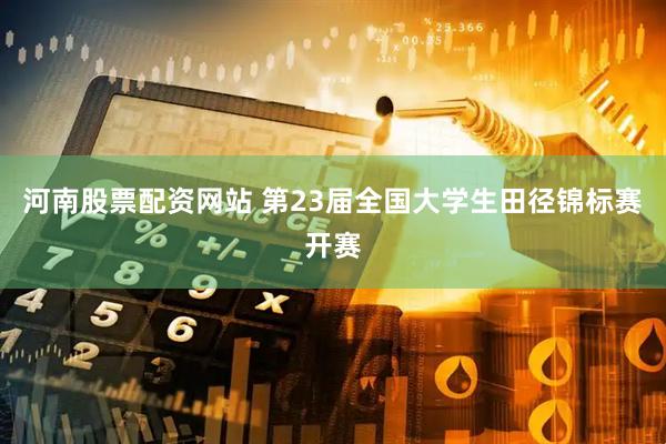 河南股票配资网站 第23届全国大学生田径锦标赛开赛