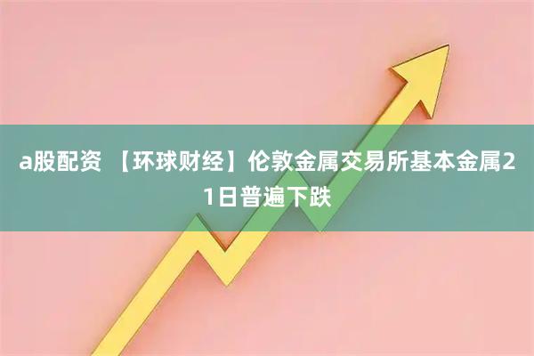 a股配资 【环球财经】伦敦金属交易所基本金属21日普遍下跌