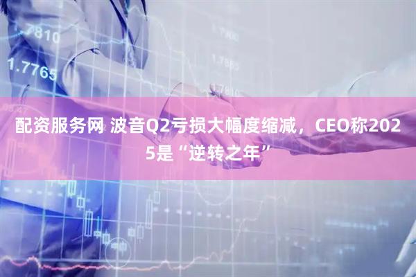 配资服务网 波音Q2亏损大幅度缩减，CEO称2025是“逆转之年”