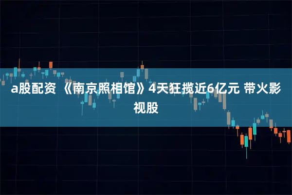 a股配资 《南京照相馆》4天狂揽近6亿元 带火影视股