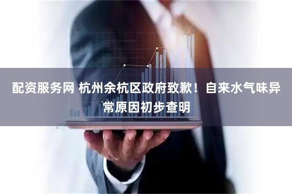 配资服务网 杭州余杭区政府致歉!自来水气味异常原因初步查明