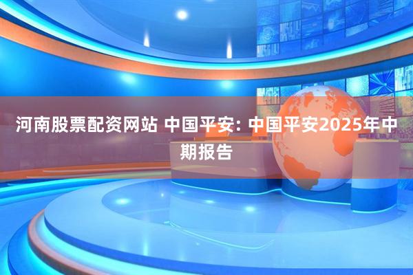 河南股票配资网站 中国平安: 中国平安2025年中期报告
