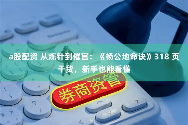 a股配资 从炼针到催官：《杨公地命诀》318 页干货，新手也能看懂