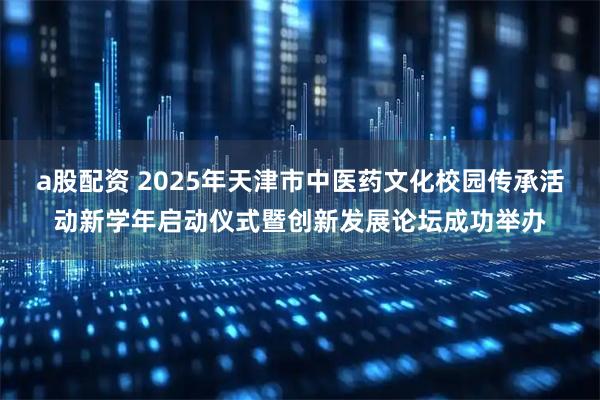 a股配资 2025年天津市中医药文化校园传承活动新学年启动仪式暨创新发展论坛成功举办
