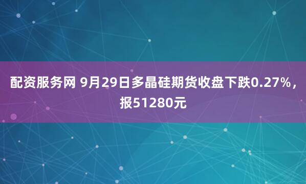 配资服务网 9月29日多晶硅期货收盘下跌0.27%，报51280元