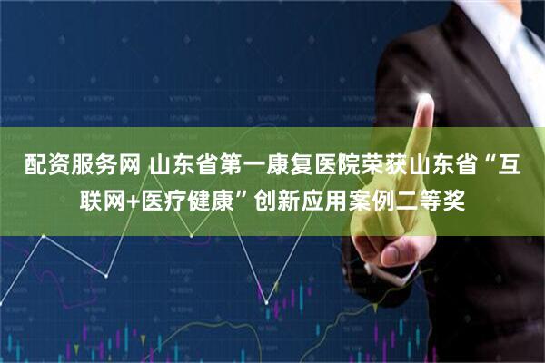 配资服务网 山东省第一康复医院荣获山东省“互联网+医疗健康”创新应用案例二等奖