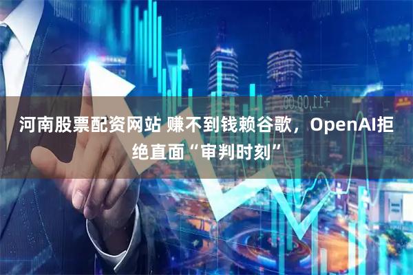 河南股票配资网站 赚不到钱赖谷歌，OpenAI拒绝直面“审判时刻”