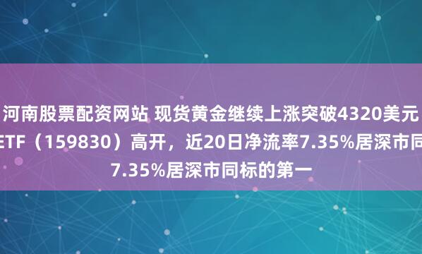 河南股票配资网站 现货黄金继续上涨突破4320美元，上海金ETF（159830）高开，近20日净流率7.35%居深市同标的第一