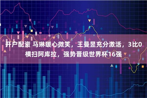 开户配资 马琳暖心微笑,王曼昱充分激活,3比0横扫阿库拉,强势晋级世界杯16强