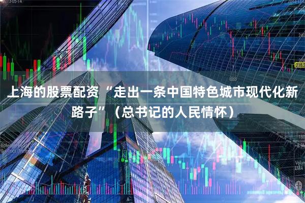 上海的股票配资 “走出一条中国特色城市现代化新路子”（总书记的人民情怀）