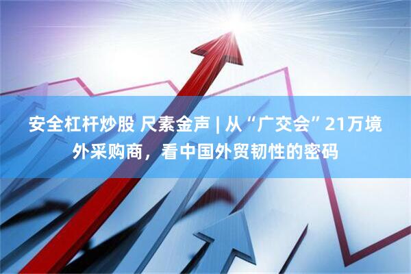 安全杠杆炒股 尺素金声 | 从“广交会”21万境外采购商，看中国外贸韧性的密码