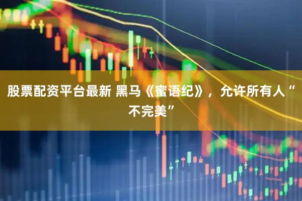 股票配资平台最新 黑马《蜜语纪》，允许所有人“不完美”