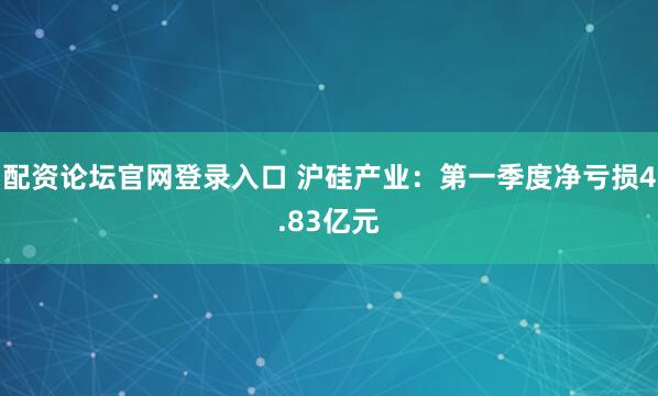 配资论坛官网登录入口 沪硅产业：第一季度净亏损4.83亿元