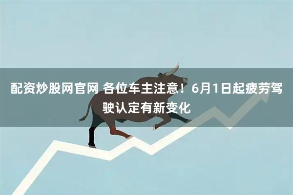 配资炒股网官网 各位车主注意！6月1日起疲劳驾驶认定有新变化