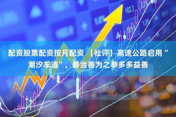 配资股票配资按月配资 【社评】高速公路启用“潮汐车道”，善治善为之举多多益善