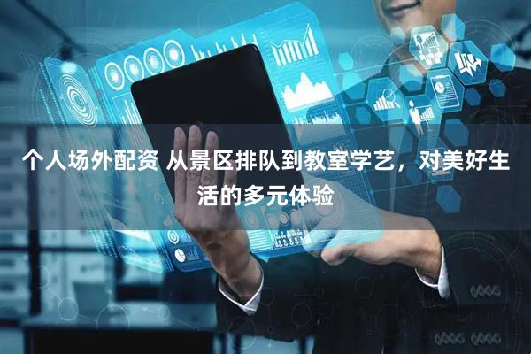 个人场外配资 从景区排队到教室学艺，对美好生活的多元体验